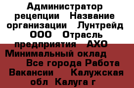 Администратор рецепции › Название организации ­ Лунтрейд, ООО › Отрасль предприятия ­ АХО › Минимальный оклад ­ 20 000 - Все города Работа » Вакансии   . Калужская обл.,Калуга г.